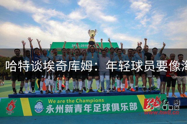 哈特谈埃奇库姆：年轻球员要像海绵一样向詹姆斯学习讨教